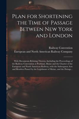 Plan for Shortening the Time of Passage Between New York and London [microform]: With Documents Relating Thereto Including the Proceedings of the Rai