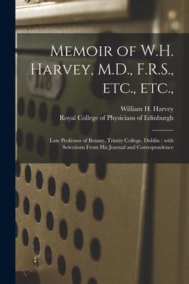 Memoir of W.H. Harvey M.D. F.R.S. Etc. Etc.: Late Professor of Botany Trinity College Dublin: With Selections From His Journal and Corresponden