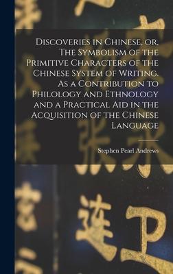 Discoveries in Chinese or The Symbolism of the Primitive Characters of the Chinese System of Writing. As a Contribution to Philology and Ethnology and a Practical Aid in the Acquisition of the Chinese Language