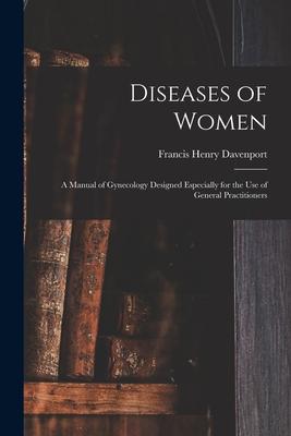 Diseases of Women: a Manual of Gynecology ed Especially for the Use of General Practitioners