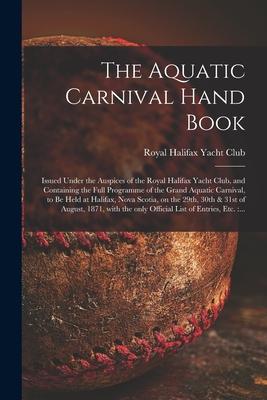 The Aquatic Carnival Hand Book [microform]: Issued Under the Auspices of the Royal Halifax Yacht Club and Containing the Full Programme of the Grand