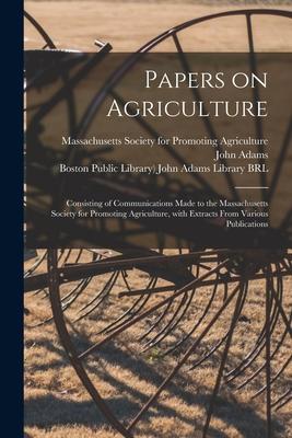 Papers on Agriculture: Consisting of Communications Made to the Massachusetts Society for Promoting Agriculture With Extracts From Various P