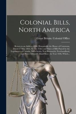 Colonial Bills North America [microform]: Return to an Address of the Honourable the House of Commons Dated 27 May 1864 for the Titles and Dates o