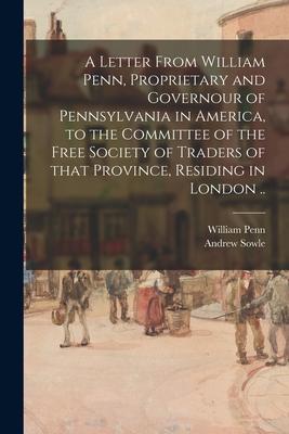 A Letter From William Penn Proprietary and Governour of Pennsylvania in America to the Committee of the Free Society of Traders of That Province Re