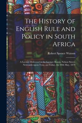 The History of English Rule and Policy in South Africa: a Lecture Delivered in the Lecture Room Nelson Street Newcastle-upon-Tyne on Friday the 30