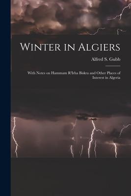 Winter in Algiers: With Notes on Hammam R‘Irha Biskra and Other Places of Interest in Algeria