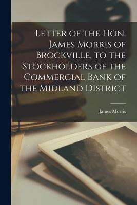 Letter of the Hon. James Morris of Brockville to the Stockholders of the Commercial Bank of the Midland District [microform]