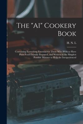 The A1 Cookery Book: Containing Everything Essential for Those Who Wish to Have Plain Food Daintily Prepared and Written in the Simplest P