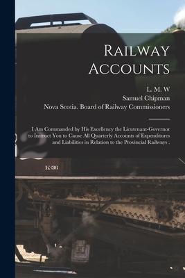 Railway Accounts [microform]: I Am Commanded by His Excellency the Lieutenant-Governor to Instruct You to Cause All Quarterly Accounts of Expenditur