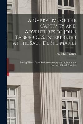 A Narrative of the Captivity and Adventures of John Tanner (U.S. Interpreter at the Saut De Ste. Marie): During Thirty Years Residence Among the India