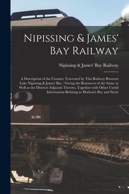 Nipissing & James‘ Bay Railway [microform]: a Description of the Country Traversed by This Railway Between Lake Nipissing & James‘ Bay: Giving the Res