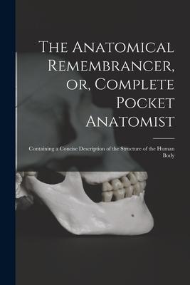 The Anatomical Remembrancer or Complete Pocket Anatomist: Containing a Concise Description of the Structure of the Human Body