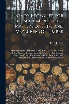 Ready Reckoner for the Use of Merchants Masters of Ships and Measurers of Timber [microform]: Comprising Square and Round Timber of All Dimensions Re