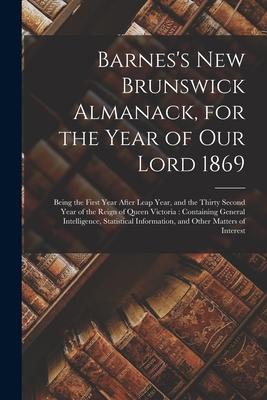 Barnes‘s New Brunswick Almanack for the Year of Our Lord 1869 [microform]: Being the First Year After Leap Year and the Thirty Second Year of the Re