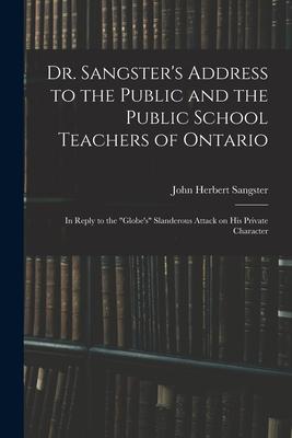 Dr. Sangster‘s Address to the Public and the Public School Teachers of Ontario [microform]: in Reply to the Globe‘s Slanderous Attack on His Private