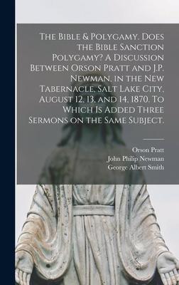 The Bible & Polygamy. Does the Bible Sanction Polygamy? A Discussion Between Orson Pratt and J.P. Newman in the New Tabernacle Salt Lake City August 12 13 and 14 1870. To Which is Added Three Sermons on the Same Subject. [microform]