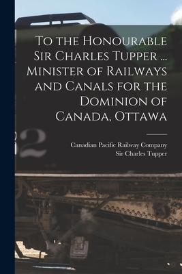 To the Honourable Sir Charles Tupper ... Minister of Railways and Canals for the Dominion of Canada Ottawa [microform]