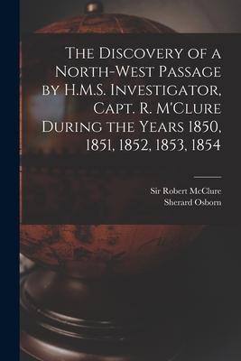 The Discovery of a North-West Passage by H.M.S. Investigator Capt. R. M‘Clure During the Years 1850 1851 1852 1853 1854 [microform]