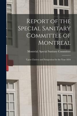 Report of the Special Sanitary Committee of Montreal [microform]: Upon Cholera and Emigration for the Year 1834