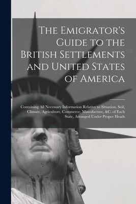 The Emigrator‘s Guide to the British Settlements and United States of America [microform]: Containing All Necessary Information Relative to Situation