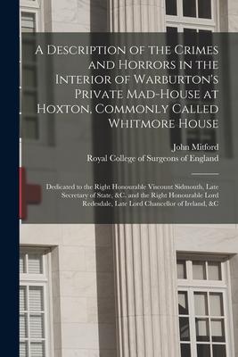 A Description of the Crimes and Horrors in the Interior of Warburton‘s Private Mad-house at Hoxton Commonly Called Whitmore House: Dedicated to the R