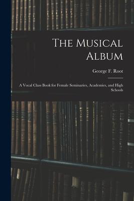 The Musical Album: a Vocal Class Book for Female Seminaries Academies and High Schools
