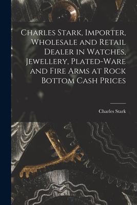 Charles Stark Importer Wholesale and Retail Dealer in Watches Jewellery Plated-ware and Fire Arms at Rock Bottom Cash Prices [microform]