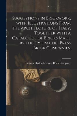 Suggestions in Brickwork With Illustrations From the Architecture of Italy Together With a Catalogue of Bricks Made by the Hydraulic-press Brick Com