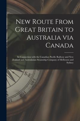 New Route From Great Britain to Australia via Canada [microform]: in Connection With the Canadian Pacific Railway and New Zealand and Australasian Ste