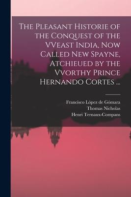 The Pleasant Historie of the Conquest of the VVeast India Now Called New Spayne Atchieued by the Vvorthy Prince Hernando Cortes ...
