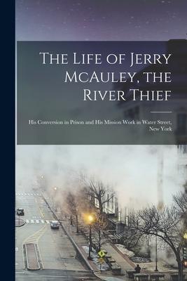 The Life of Jerry McAuley the River Thief [microform]: His Conversion in Prison and His Mission Work in Water Street New York