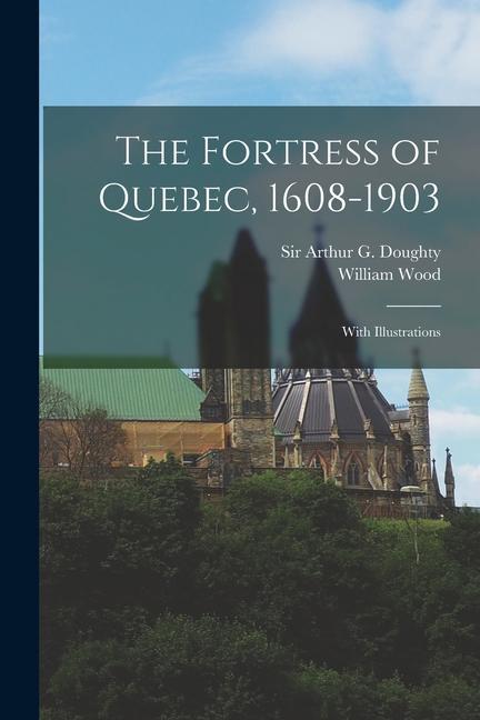 The Fortress of Quebec 1608-1903: With Illustrations