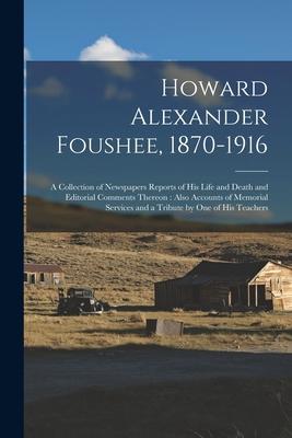Howard Alexander Foushee 1870-1916: a Collection of Newspapers Reports of His Life and Death and Editorial Comments Thereon: Also Accounts of Memoria