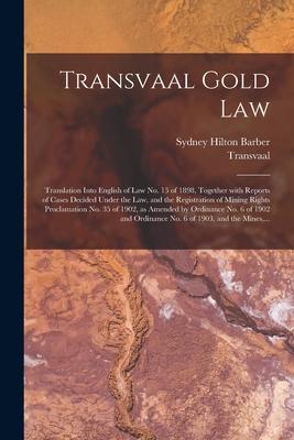Transvaal Gold Law: Translation Into English of Law No. 15 of 1898 Together With Reports of Cases Decided Under the Law and the Registra