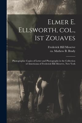 Elmer E. Ellsworth Col. 1st Zouaves: Photographic Copies of Letter and Photographs in the Collection of Americana of Frederick Hill Meserve New Yor