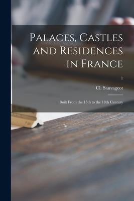 Palaces Castles and Residences in France: Built From the 15th to the 18th Century; 1