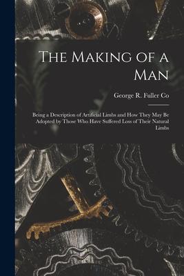 The Making of a Man: Being a Description of Artificial Limbs and How They May Be Adopted by Those Who Have Suffered Loss of Their Natural L