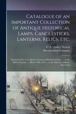 Catalogue of an Important Collection of Antique Historical Lamps Candlesticks Lanterns Relics Etc.: Formed by Dr. C.A. Quincy Norton of Hartford