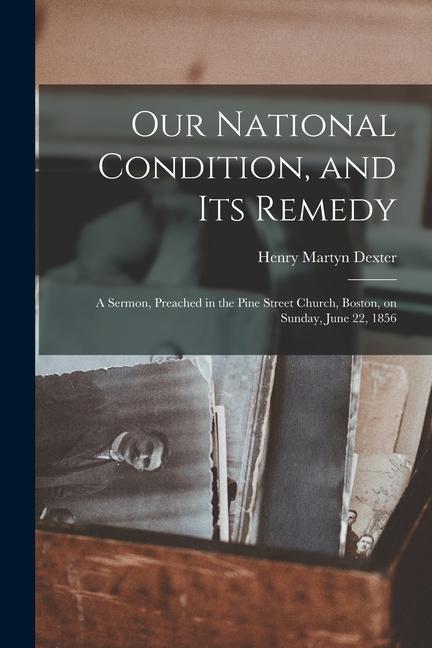 Our National Condition and Its Remedy: a Sermon Preached in the Pine Street Church Boston on Sunday June 22 1856