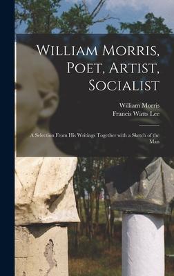 William Morris Poet Artist Socialist: a Selection From His Writings Together With a Sketch of the Man