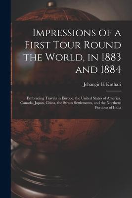 Impressions of a First Tour Round the World in 1883 and 1884: Embracing Travels in Europe the United States of America Canada Japan China the St