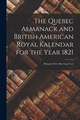 The Quebec Almanack and British American Royal Kalendar for the Year 1821 [microform]: Being the First After Leap Year
