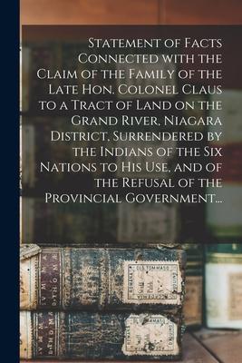 Statement of Facts Connected With the Claim of the Family of the Late Hon. Colonel Claus to a Tract of Land on the Grand River Niagara District Surr