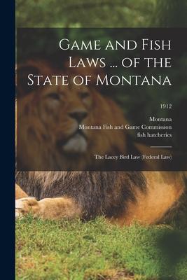 Game and Fish Laws ... of the State of Montana; the Lacey Bird Law (federal Law); 1912