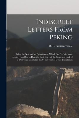 Indiscreet Letters From Peking: Being the Notes of an Eye-witness Which Set Forth in Some Detail From Day to Day the Real Story of the Siege and Sa