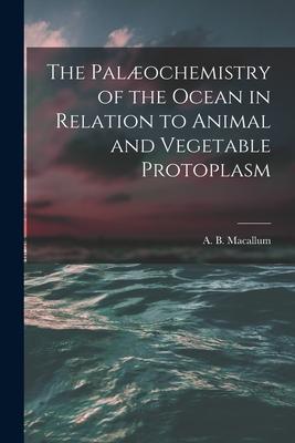 The Palæochemistry of the Ocean in Relation to Animal and Vegetable Protoplasm [microform]