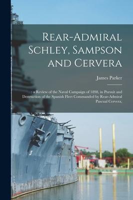 Rear-Admiral Schley Sampson and Cervera;: a Review of the Naval Campaign of 1898 in Pursuit and Destruction of the Spanish Fleet Commanded by Rear-A