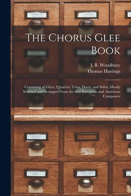 The Chorus Glee Book: Consisting of Glees Quartets Trios Duets and Solos Mostly Selected and Arranged From the Best European and Americ