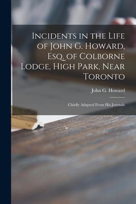 Incidents in the Life of John G. Howard Esq. of Colborne Lodge High Park Near Toronto [microform]: Chiefly Adapted From His Journals