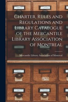 Charter Rules and Regulations and Library Catalogue of the Mercantile Library Association of Montreal [microform]